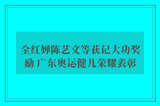 全红婵陈艺文等获记大功奖励 广东奥运健儿荣耀表彰