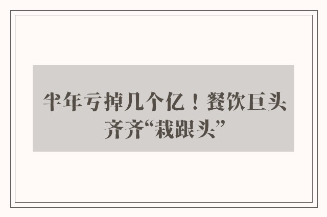 半年亏掉几个亿！餐饮巨头齐齐“栽跟头”