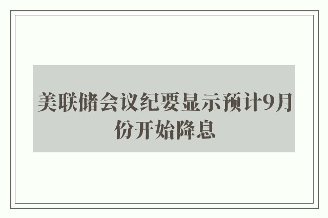 美联储会议纪要显示预计9月份开始降息