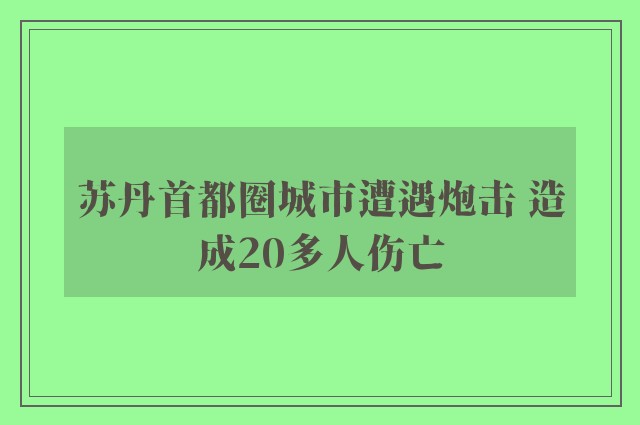 苏丹首都圈城市遭遇炮击 造成20多人伤亡