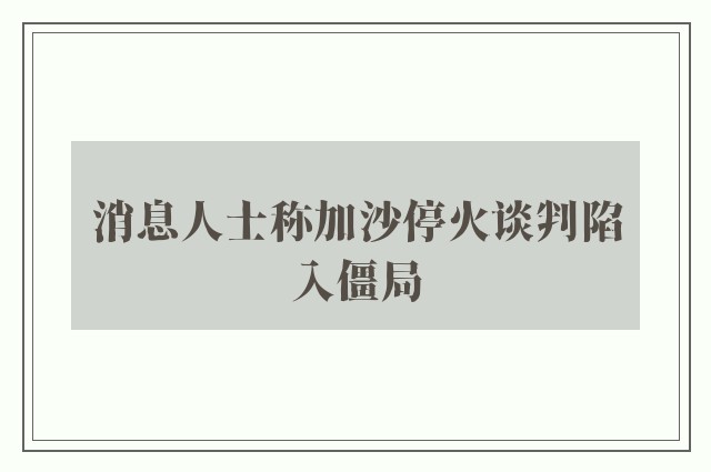 消息人士称加沙停火谈判陷入僵局