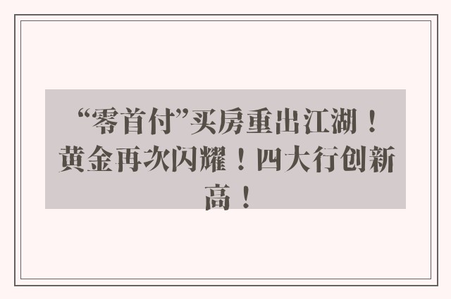 “零首付”买房重出江湖！黄金再次闪耀！四大行创新高！