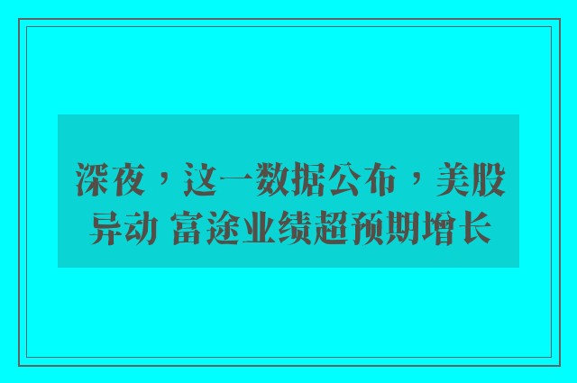 深夜，这一数据公布，美股异动 富途业绩超预期增长