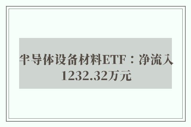 半导体设备材料ETF：净流入1232.32万元