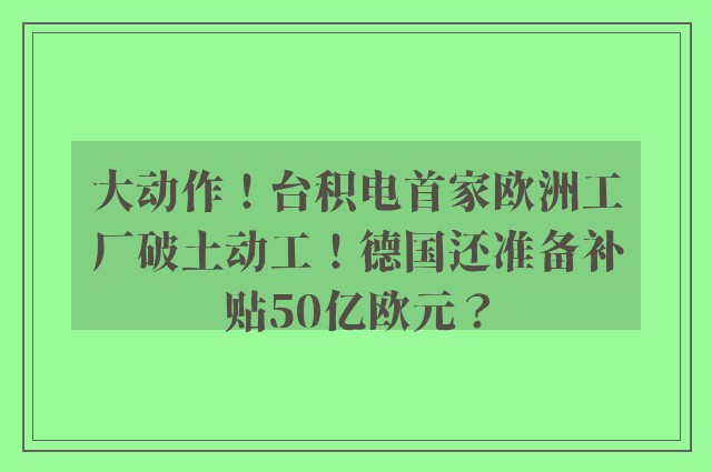 大动作！台积电首家欧洲工厂破土动工！德国还准备补贴50亿欧元？