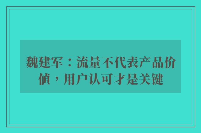 魏建军：流量不代表产品价值，用户认可才是关键