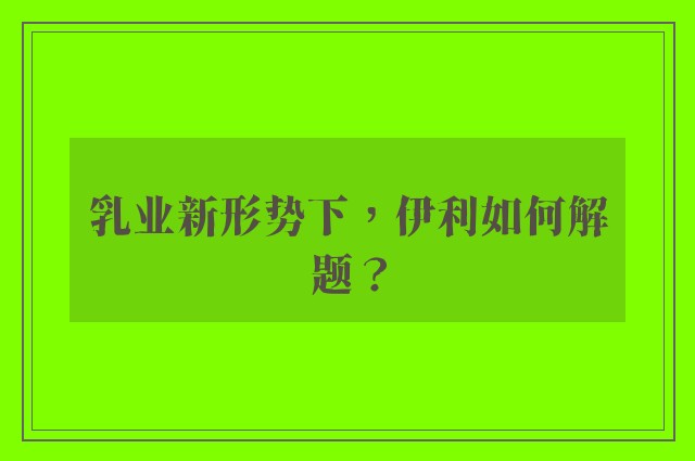 乳业新形势下，伊利如何解题？