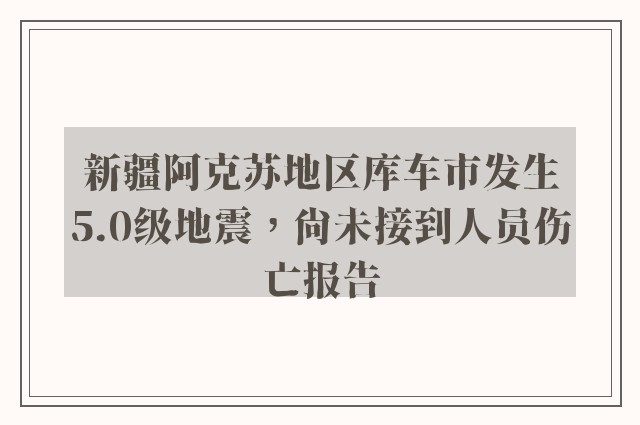 新疆阿克苏地区库车市发生5.0级地震，尚未接到人员伤亡报告