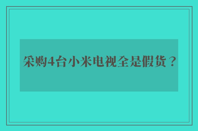 采购4台小米电视全是假货？