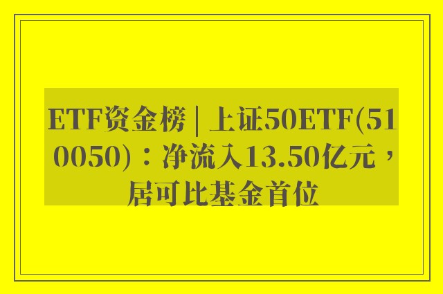 ETF资金榜 | 上证50ETF(510050)：净流入13.50亿元，居可比基金首位