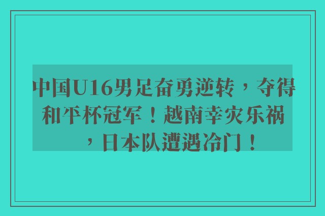 中国U16男足奋勇逆转，夺得和平杯冠军！越南幸灾乐祸，日本队遭遇冷门！