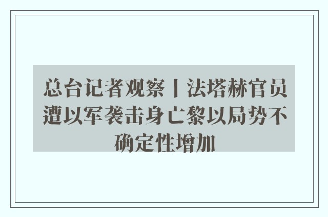 总台记者观察丨法塔赫官员遭以军袭击身亡黎以局势不确定性增加