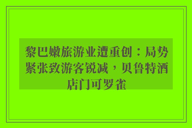 黎巴嫩旅游业遭重创：局势紧张致游客锐减，贝鲁特酒店门可罗雀