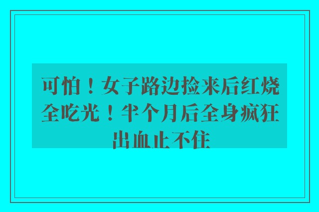 可怕！女子路边捡来后红烧全吃光！半个月后全身疯狂出血止不住