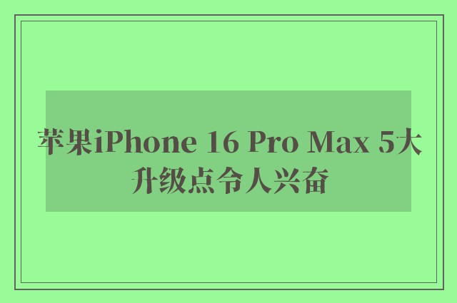 苹果iPhone 16 Pro Max 5大升级点令人兴奋