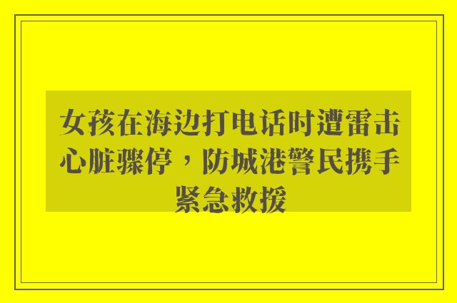 女孩在海边打电话时遭雷击心脏骤停，防城港警民携手紧急救援