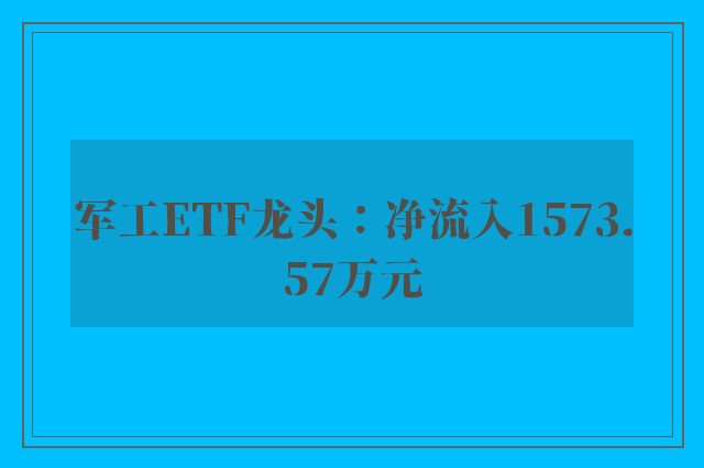 军工ETF龙头：净流入1573.57万元