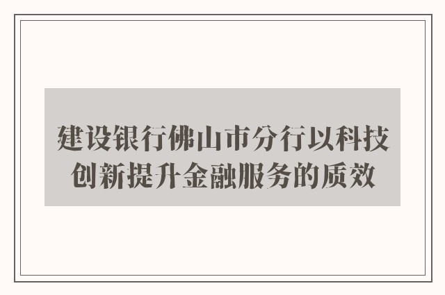 建设银行佛山市分行以科技创新提升金融服务的质效