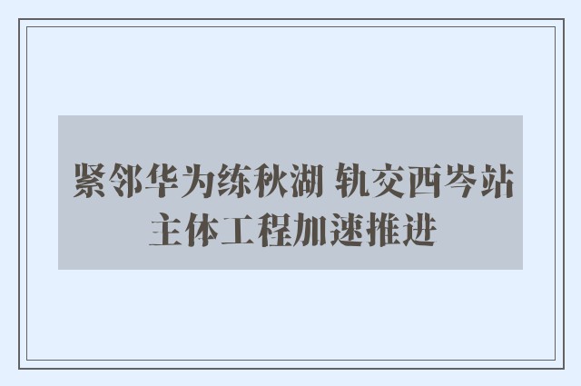 紧邻华为练秋湖 轨交西岑站主体工程加速推进