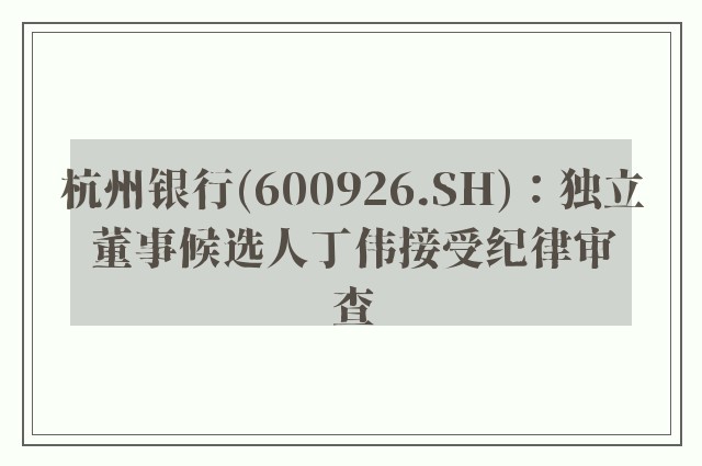 杭州银行(600926.SH)：独立董事候选人丁伟接受纪律审查