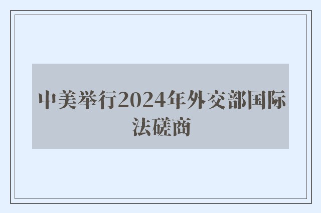 中美举行2024年外交部国际法磋商