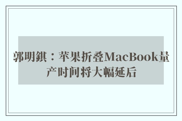 郭明錤：苹果折叠MacBook量产时间将大幅延后