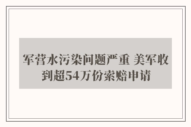 军营水污染问题严重 美军收到超54万份索赔申请