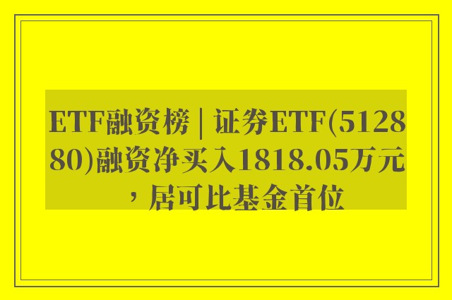 ETF融资榜 | 证券ETF(512880)融资净买入1818.05万元，居可比基金首位