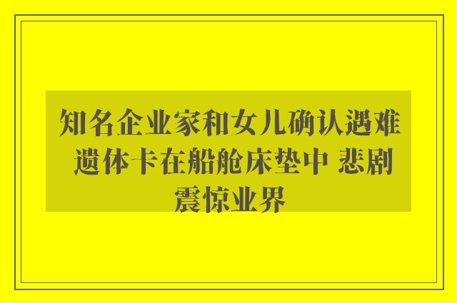 知名企业家和女儿确认遇难 遗体卡在船舱床垫中 悲剧震惊业界