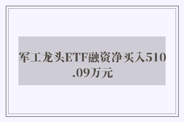 军工龙头ETF融资净买入510.09万元