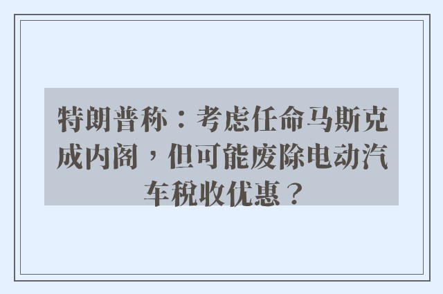 特朗普称：考虑任命马斯克成内阁，但可能废除电动汽车税收优惠？