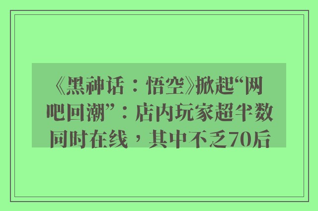 《黑神话：悟空》掀起“网吧回潮”：店内玩家超半数同时在线，其中不乏70后