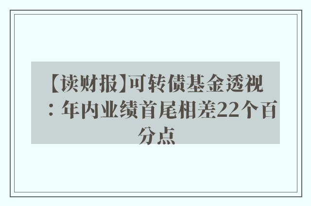 【读财报】可转债基金透视：年内业绩首尾相差22个百分点