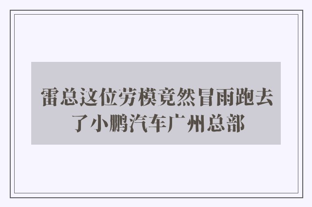 雷总这位劳模竟然冒雨跑去了小鹏汽车广州总部