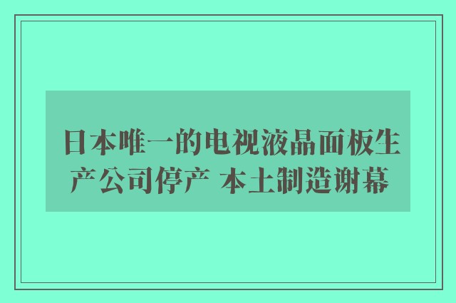 日本唯一的电视液晶面板生产公司停产 本土制造谢幕