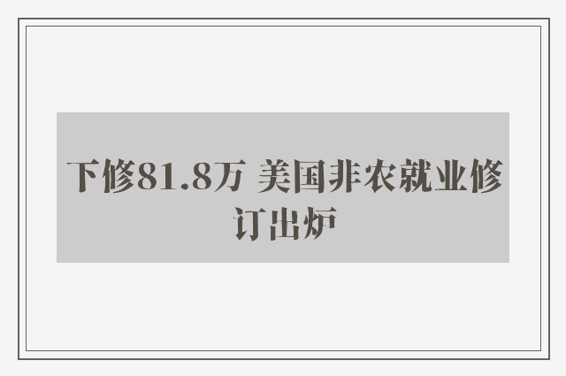 下修81.8万 美国非农就业修订出炉