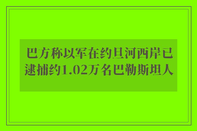 巴方称以军在约旦河西岸已逮捕约1.02万名巴勒斯坦人