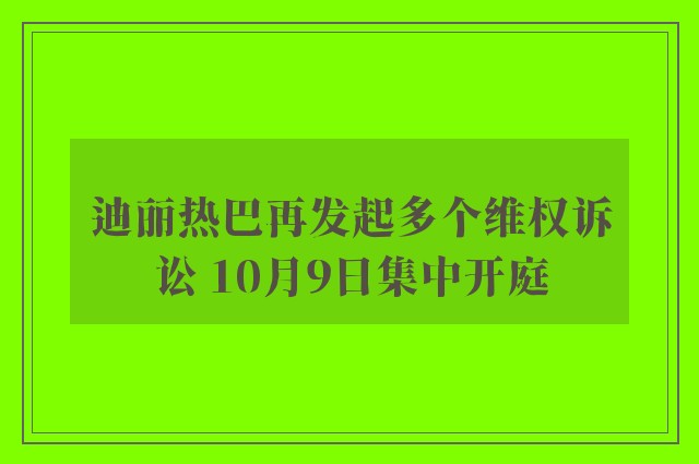 迪丽热巴再发起多个维权诉讼 10月9日集中开庭