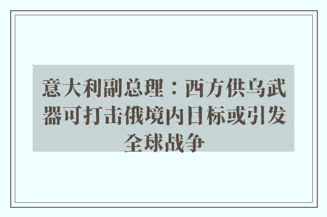 意大利副总理：西方供乌武器可打击俄境内目标或引发全球战争