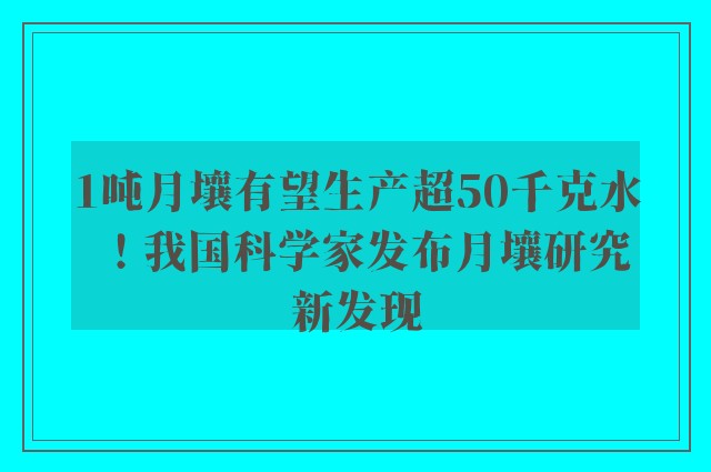 1吨月壤有望生产超50千克水！我国科学家发布月壤研究新发现