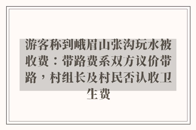 游客称到峨眉山张沟玩水被收费：带路费系双方议价带路，村组长及村民否认收卫生费