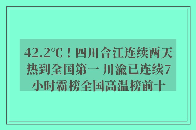 42.2℃！四川合江连续两天热到全国第一 川渝已连续7小时霸榜全国高温榜前十