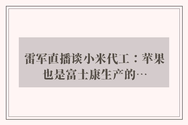 雷军直播谈小米代工：苹果也是富士康生产的…