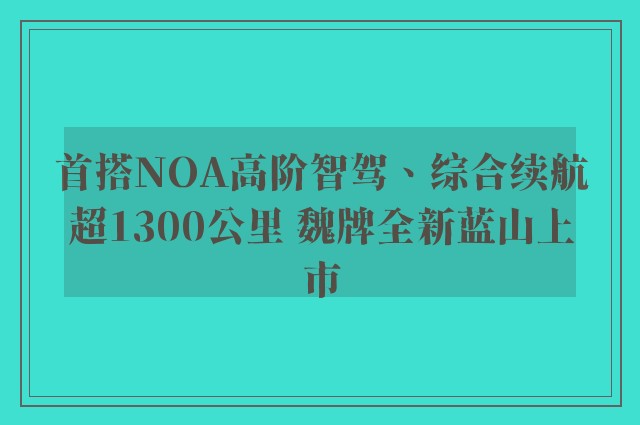 首搭NOA高阶智驾、综合续航超1300公里 魏牌全新蓝山上市