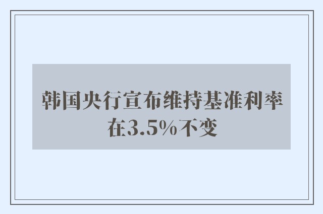 韩国央行宣布维持基准利率在3.5%不变