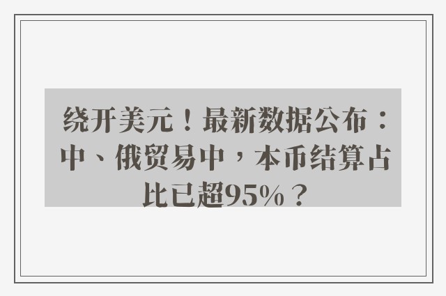 绕开美元！最新数据公布：中、俄贸易中，本币结算占比已超95%？