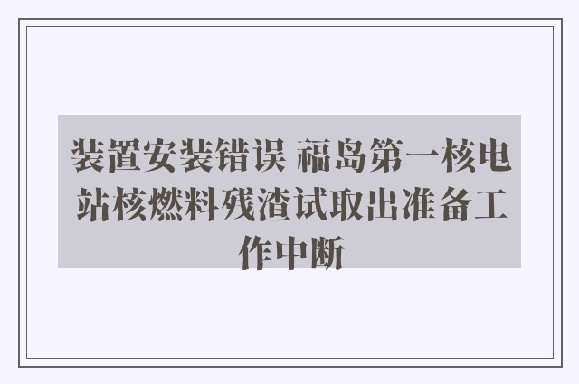 装置安装错误 福岛第一核电站核燃料残渣试取出准备工作中断