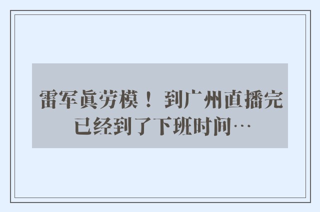 雷军真劳模！ 到广州直播完已经到了下班时间…