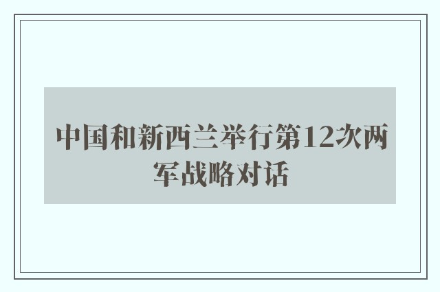 中国和新西兰举行第12次两军战略对话