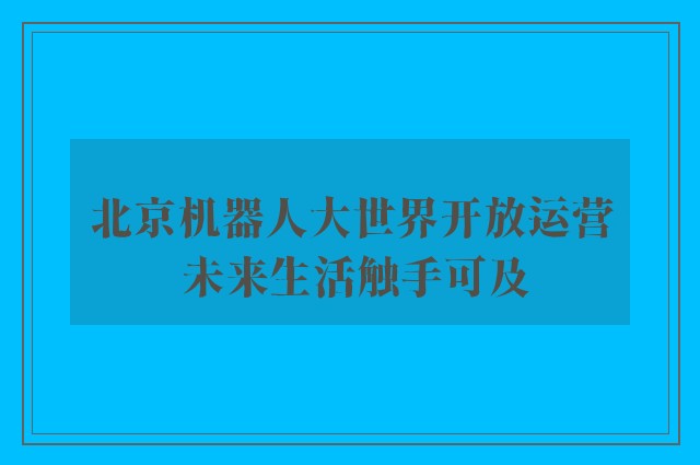 北京机器人大世界开放运营 未来生活触手可及